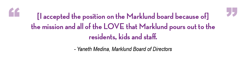 [I accepted the position on the Marklund board because of] the mission and all of the LOVE that Marklund pours out to the residents, kids and staff.