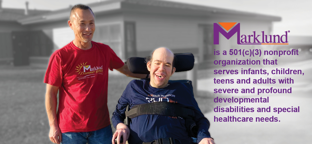 Marklund is a 501(c)(3) nonprofit organization that serves infants, children, teens and adults with severe and profound developmental disabilities and special healthcare needs.