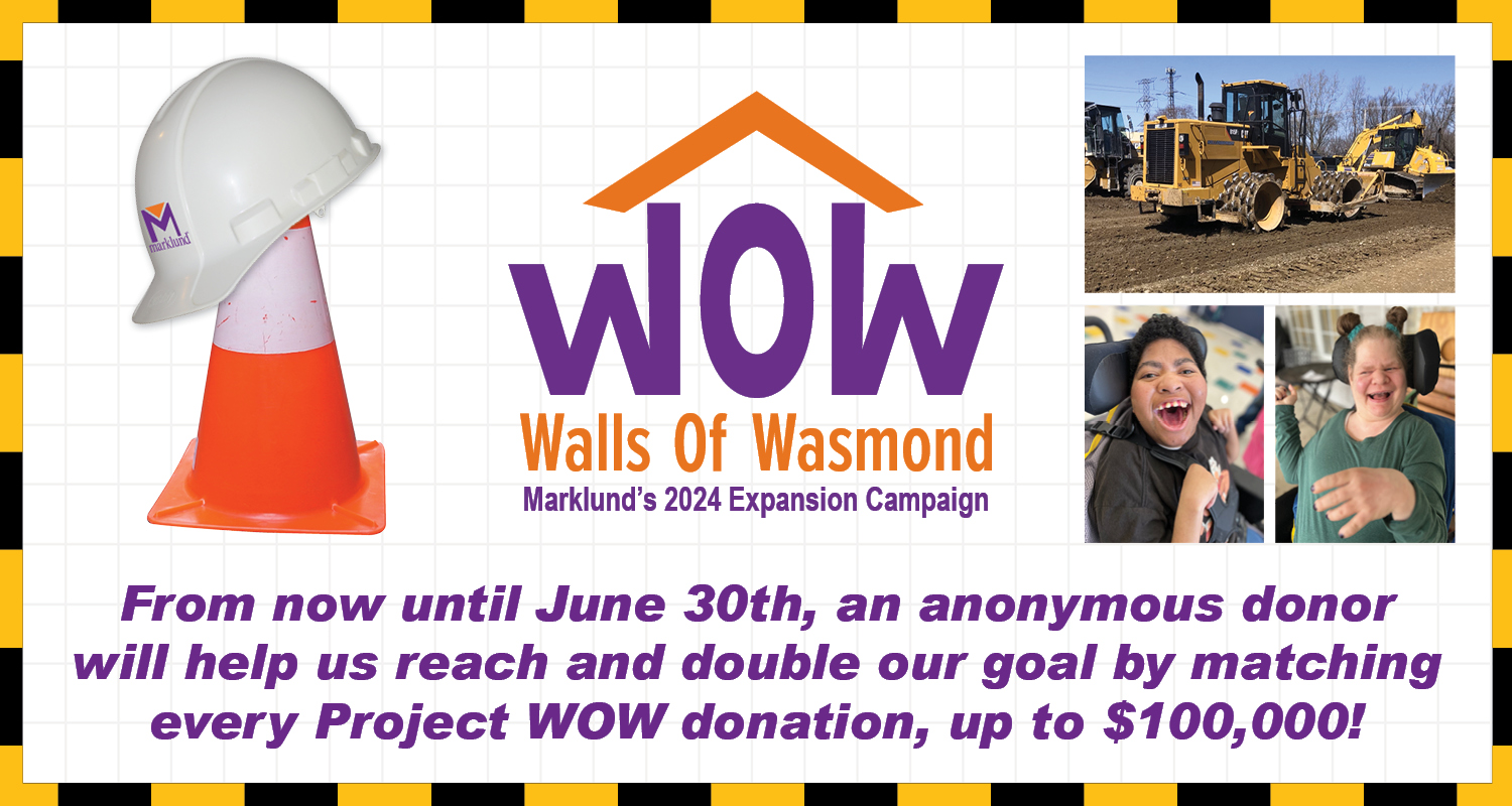 WOW: Walls of Wasmond Marklund's 2024 Expansion Campaign From now until June 30th, an anonymous donor will help us reach and double our goal by matching every Project WOW donation, up to $100,000!